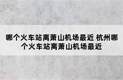 哪个火车站离萧山机场最近 杭州哪个火车站离萧山机场最近